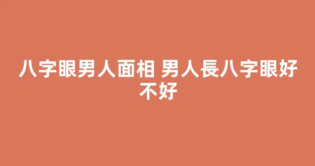 八字眼男人面相 男人長八字眼好不好